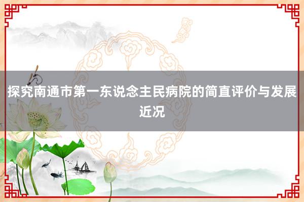 探究南通市第一东说念主民病院的简直评价与发展近况