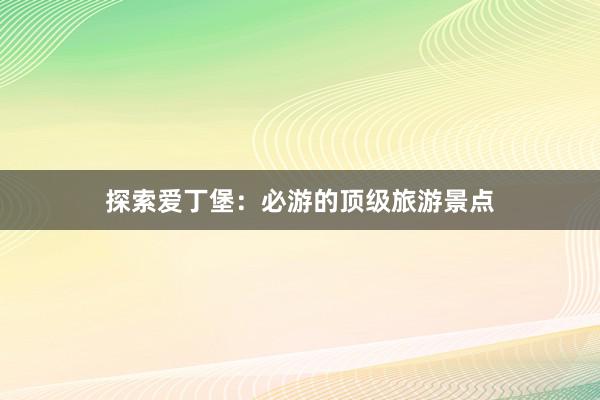 探索爱丁堡：必游的顶级旅游景点