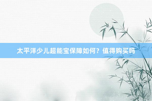太平洋少儿超能宝保障如何？值得购买吗