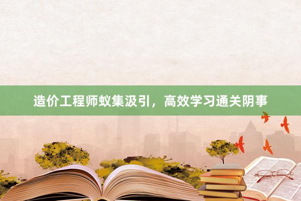 造价工程师蚁集汲引，高效学习通关阴事