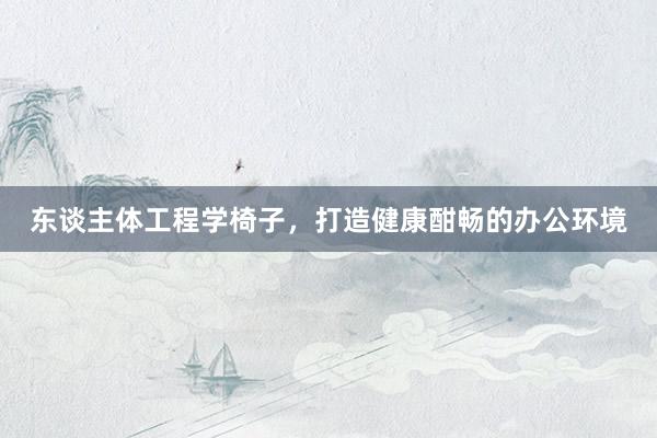 东谈主体工程学椅子，打造健康酣畅的办公环境