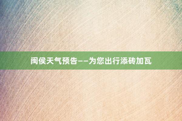 闽侯天气预告——为您出行添砖加瓦