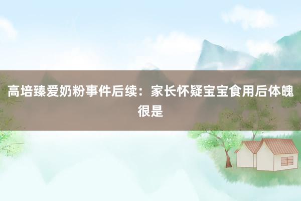 高培臻爱奶粉事件后续：家长怀疑宝宝食用后体魄很是