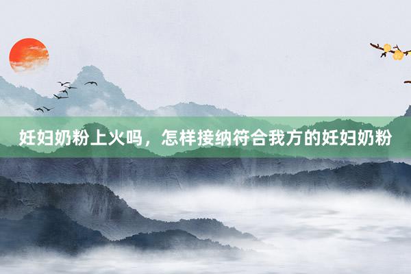妊妇奶粉上火吗，怎样接纳符合我方的妊妇奶粉