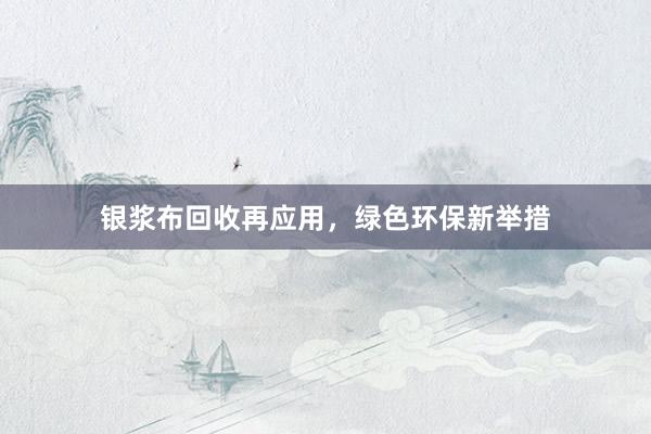 银浆布回收再应用，绿色环保新举措