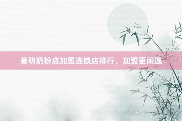 著明奶粉店加盟连锁店排行，加盟更闲逸
